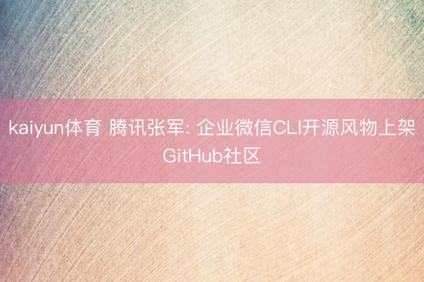 kaiyun体育 腾讯张军: 企业微信CLI开源风物上架GitHub社区