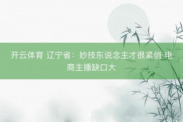 开云体育 辽宁省：妙技东说念主才很紧俏 电商主播缺口大