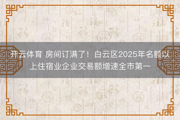 开云体育 房间订满了！白云区2025年名额以上住宿业企业交易额增速全市第一