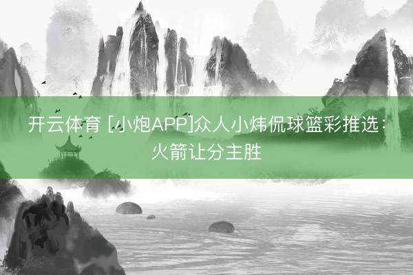 开云体育 [小炮APP]众人小炜侃球篮彩推选：火箭让分主胜