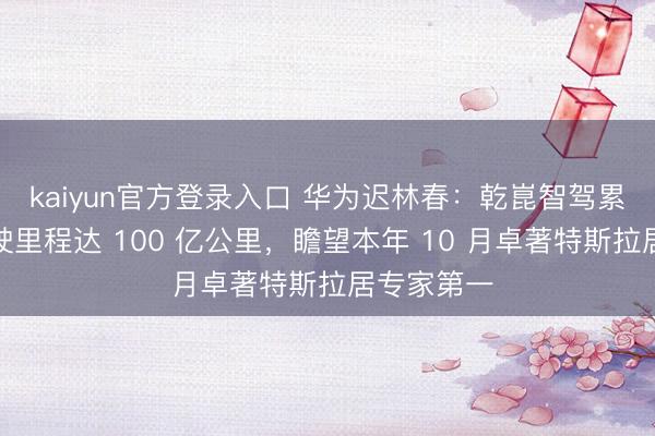 kaiyun官方登录入口 华为迟林春：乾崑智驾累计补助驾驶里程达 100 亿公里，瞻望本年 10 月卓著特斯拉居专家第一